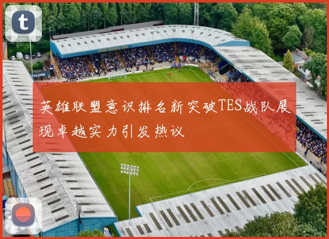 英雄联盟意识排名新突破TES战队展现卓越实力引发热议