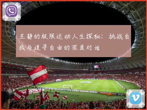 王静的极限运动人生探秘：挑战自我与追寻自由的深度对话