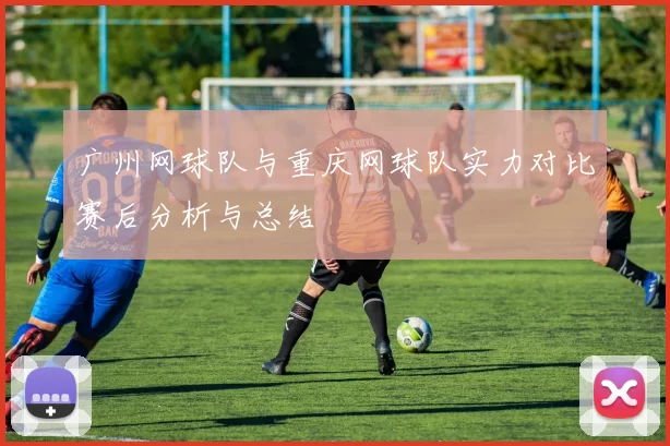 广州网球队与重庆网球队实力对比赛后分析与总结