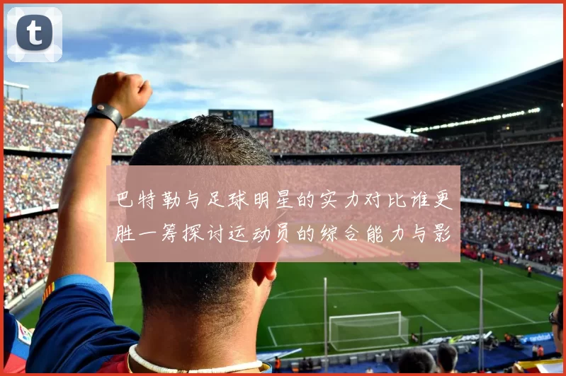 巴特勒与足球明星的实力对比谁更胜一筹探讨运动员的综合能力与影响力