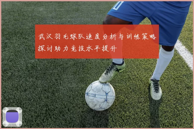 武汉羽毛球队速度分析与训练策略探讨助力竞技水平提升
