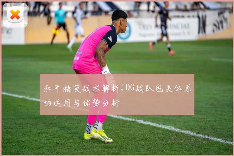 和平精英战术解析JDG战队包夹体系的运用与优势分析