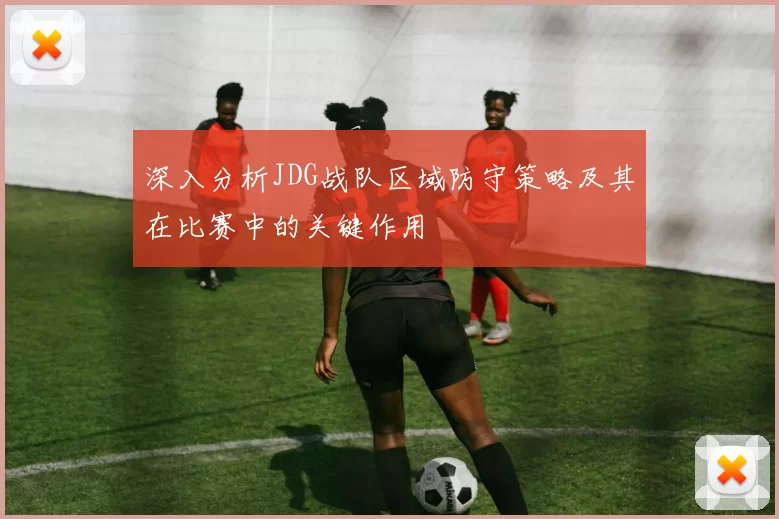 深入分析JDG战队区域防守策略及其在比赛中的关键作用