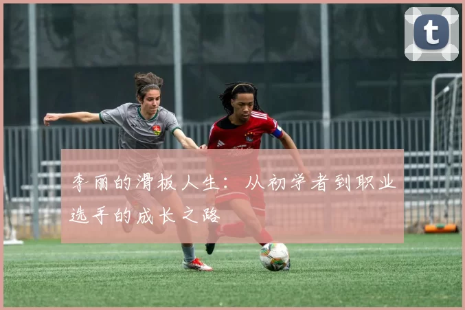 李丽的滑板人生：从初学者到职业选手的成长之路