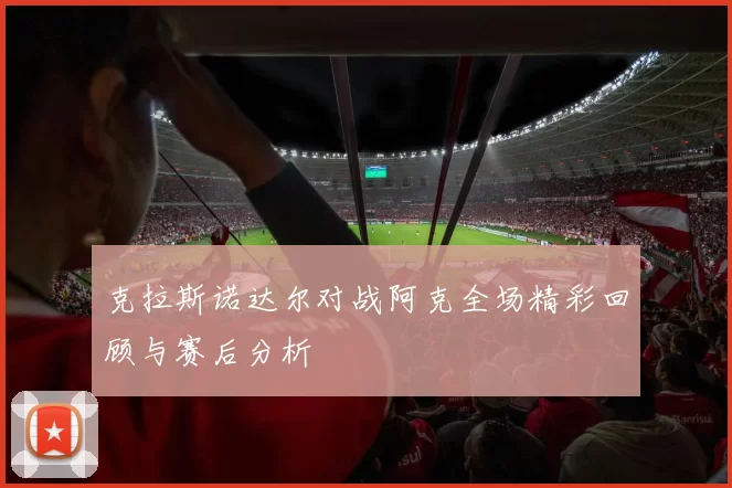 克拉斯诺达尔对战阿克全场精彩回顾与赛后分析