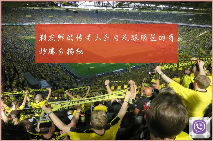 剃发师的传奇人生与足球明星的奇妙缘分揭秘