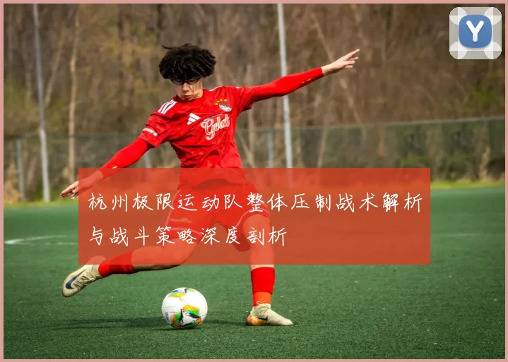 杭州极限运动队整体压制战术解析与战斗策略深度剖析