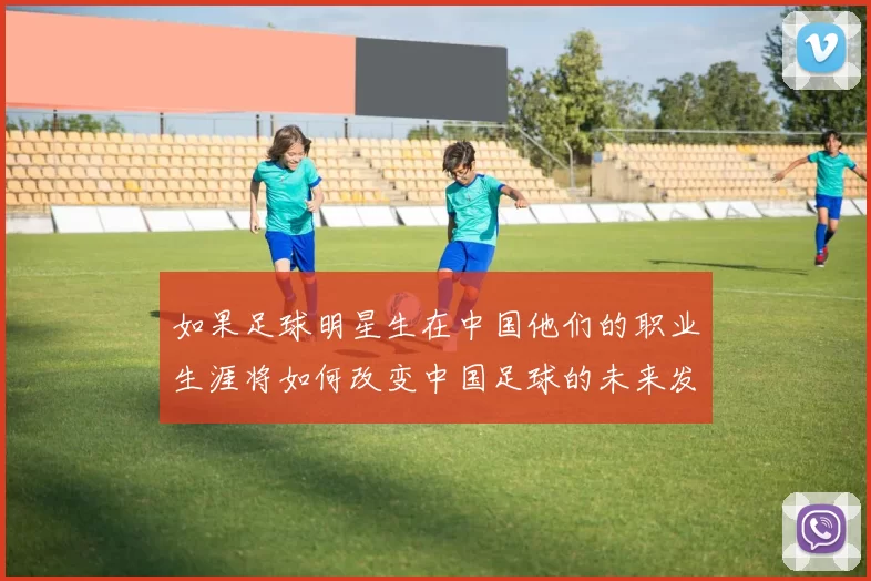 如果足球明星生在中国他们的职业生涯将如何改变中国足球的未来发展