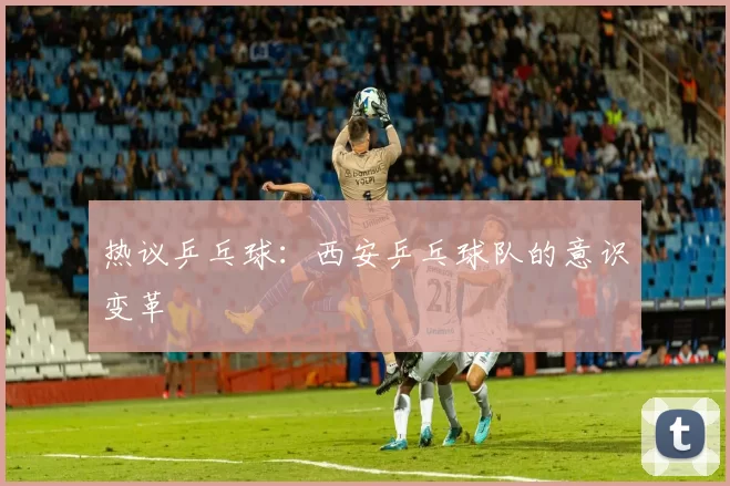 热议乒乓球：西安乒乓球队的意识变革