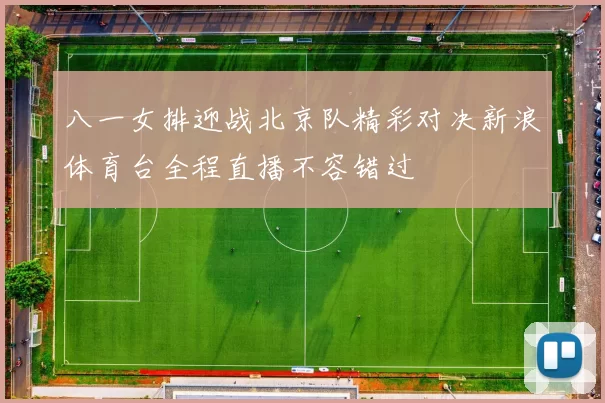 八一女排迎战北京队精彩对决新浪体育台全程直播不容错过