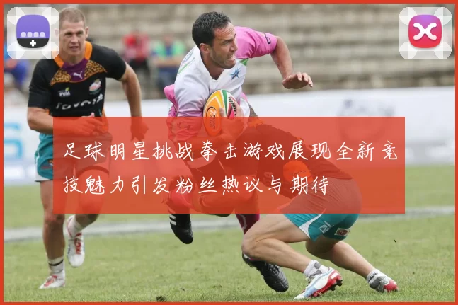 足球明星挑战拳击游戏展现全新竞技魅力引发粉丝热议与期待