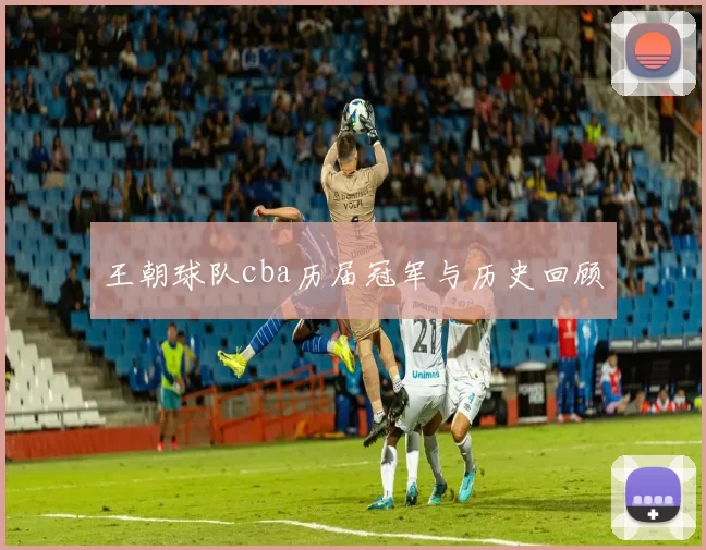 王朝球队cba历届冠军与历史回顾