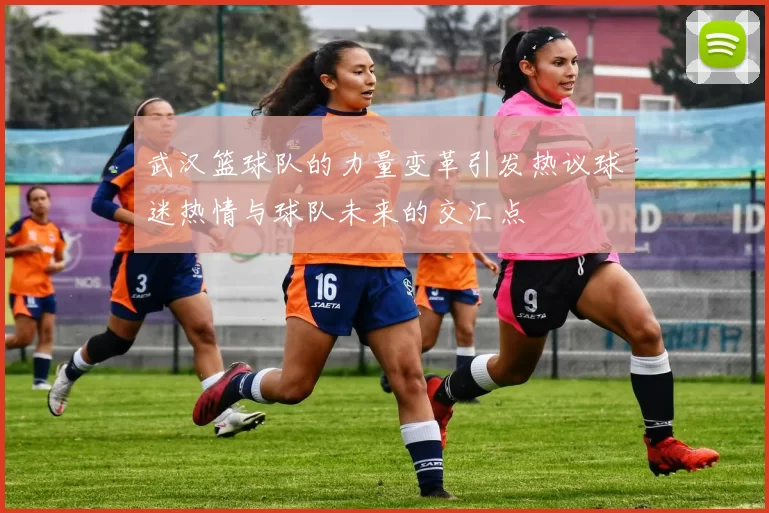 武汉篮球队的力量变革引发热议球迷热情与球队未来的交汇点