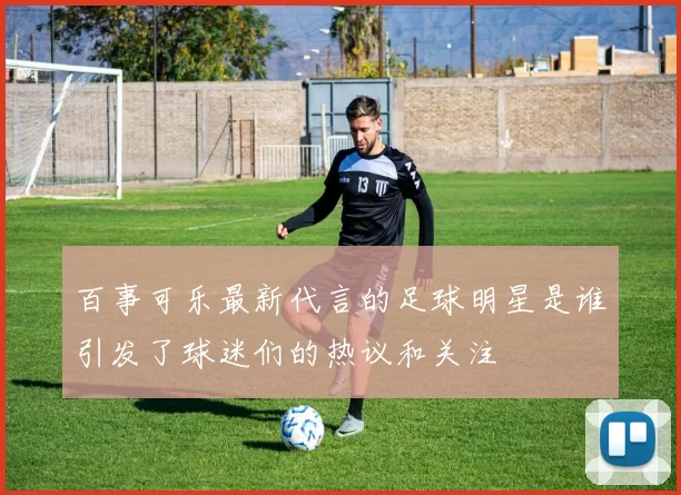百事可乐最新代言的足球明星是谁引发了球迷们的热议和关注