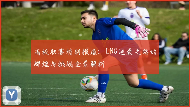 高校联赛特别报道：LNG逆袭之路的辉煌与挑战全景解析