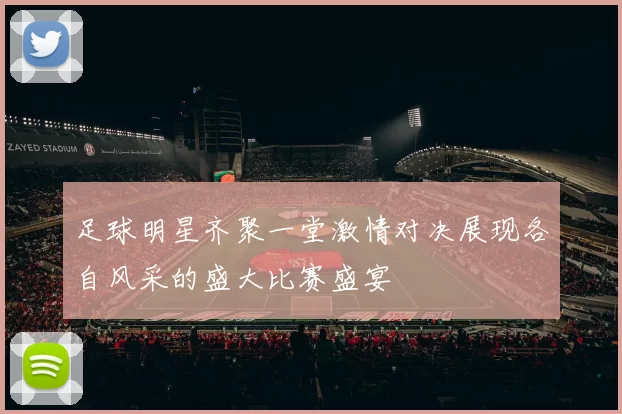 足球明星齐聚一堂激情对决展现各自风采的盛大比赛盛宴