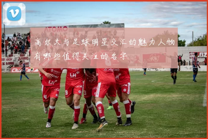高尔夫与足球明星交汇的魅力人物有哪些值得关注的名字