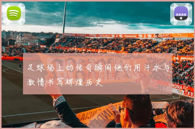 足球场上的传奇瞬间他们用汗水与激情书写辉煌历史