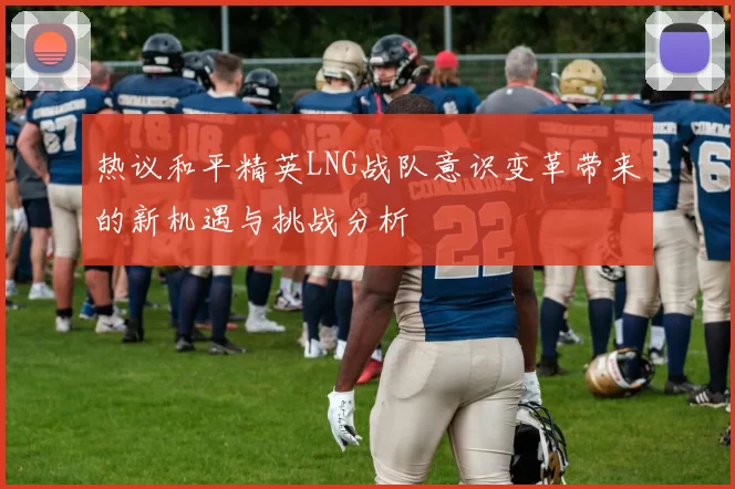 热议和平精英LNG战队意识变革带来的新机遇与挑战分析