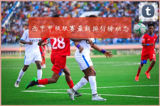 西甲甲级联赛最新排行榜动态