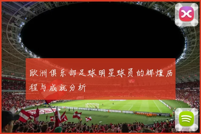 欧洲俱乐部足球明星球员的辉煌历程与成就分析
