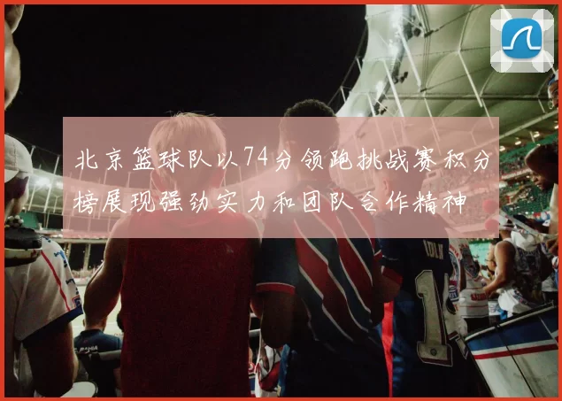 北京篮球队以74分领跑挑战赛积分榜展现强劲实力和团队合作精神