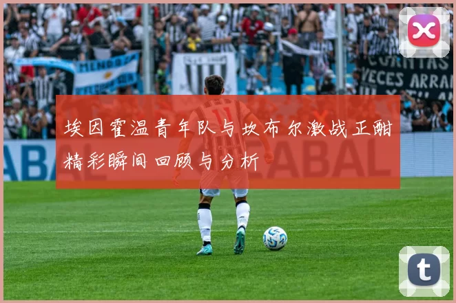 埃因霍温青年队与坎布尔激战正酣精彩瞬间回顾与分析