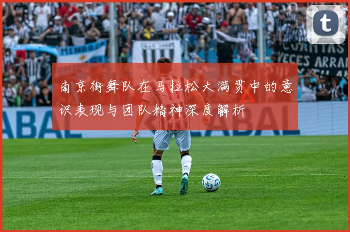 南京街舞队在马拉松大满贯中的意识表现与团队精神深度解析