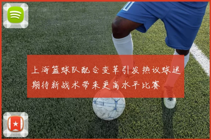 上海篮球队配合变革引发热议球迷期待新战术带来更高水平比赛