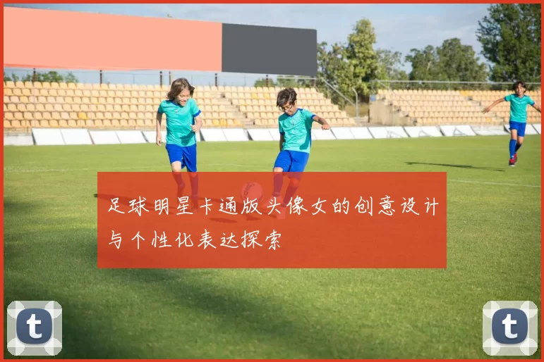 足球明星卡通版头像女的创意设计与个性化表达探索