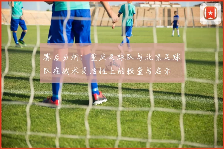 赛后分析：重庆足球队与北京足球队在战术灵活性上的较量与启示