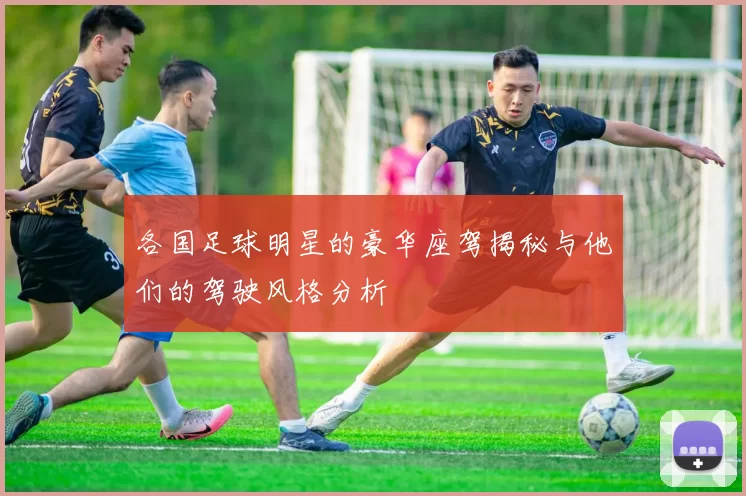 各国足球明星的豪华座驾揭秘与他们的驾驶风格分析