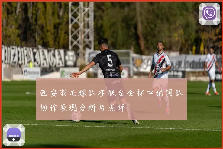 西安羽毛球队在联合会杯中的团队协作表现分析与点评