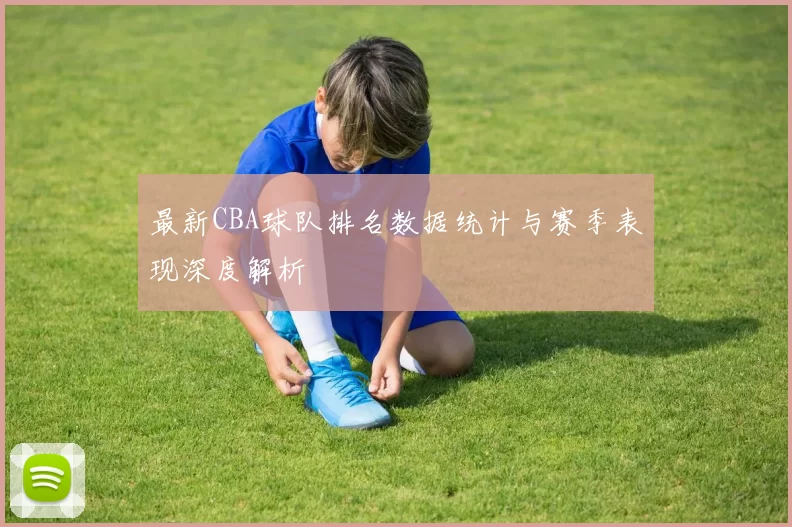 最新CBA球队排名数据统计与赛季表现深度解析
