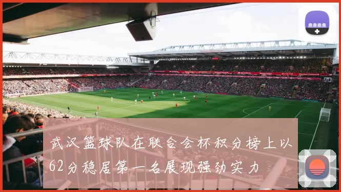 武汉篮球队在联合会杯积分榜上以62分稳居第一名展现强劲实力