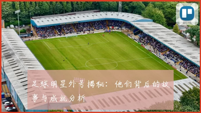 足球明星外号揭秘：他们背后的故事与成就分析