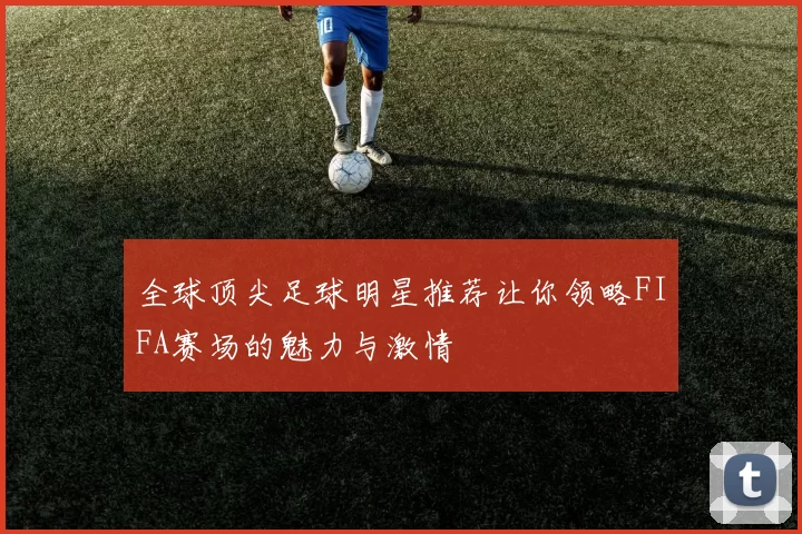 全球顶尖足球明星推荐让你领略FIFA赛场的魅力与激情