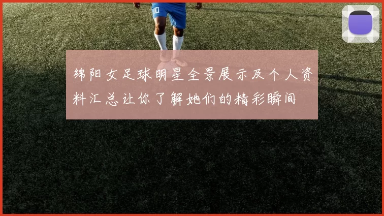 绵阳女足球明星全景展示及个人资料汇总让你了解她们的精彩瞬间