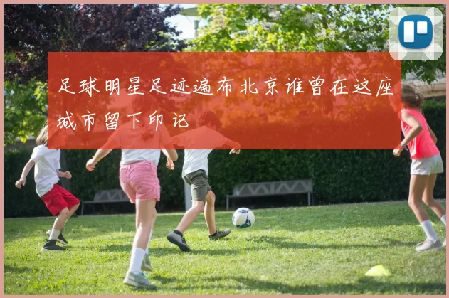 足球明星足迹遍布北京谁曾在这座城市留下印记