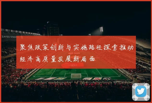 聚焦政策创新与实施路径探索推动经济高质量发展新局面