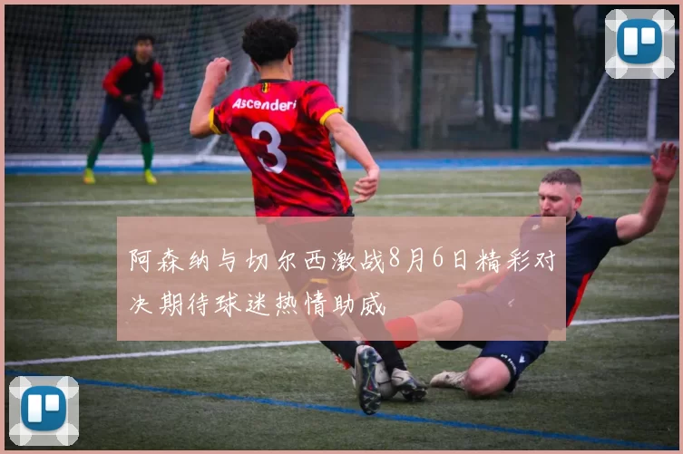 阿森纳与切尔西激战8月6日精彩对决期待球迷热情助威