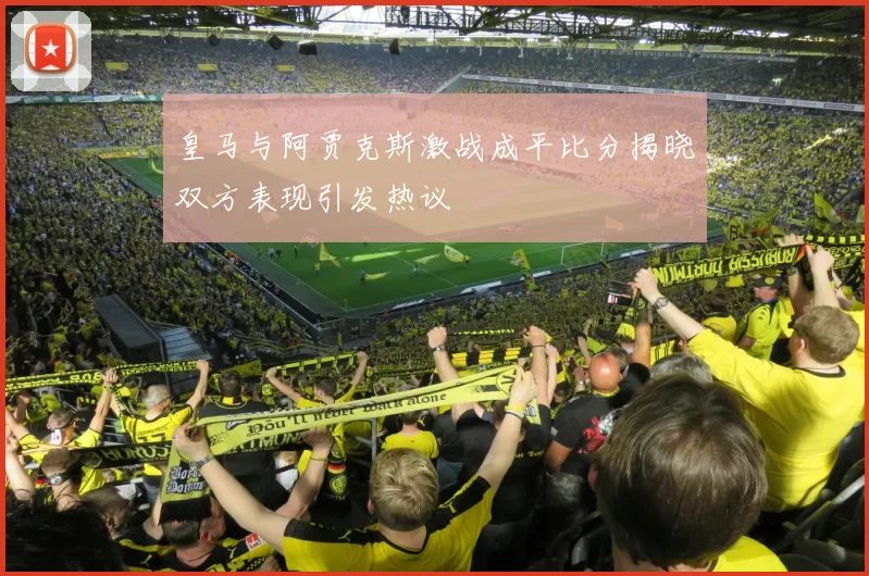 皇马与阿贾克斯激战成平比分揭晓双方表现引发热议