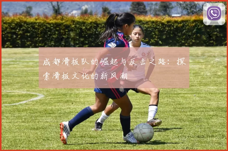 成都滑板队的崛起与反击之路：探索滑板文化的新风潮