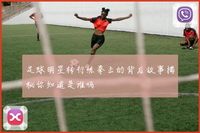 足球明星转行练拳击的背后故事揭秘你知道是谁吗