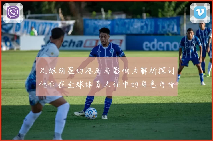足球明星的格局与影响力解析探讨他们在全球体育文化中的角色与价值