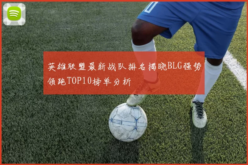 英雄联盟最新战队排名揭晓BLG强势领跑TOP10榜单分析