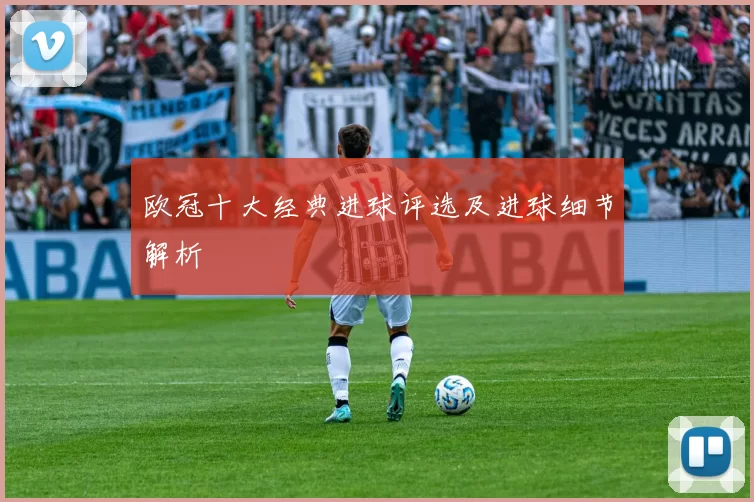 欧冠十大经典进球评选及进球细节解析