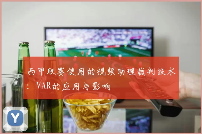 西甲联赛使用的视频助理裁判技术：VAR的应用与影响