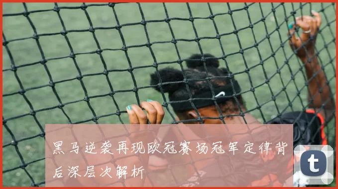 黑马逆袭再现欧冠赛场冠军定律背后深层次解析