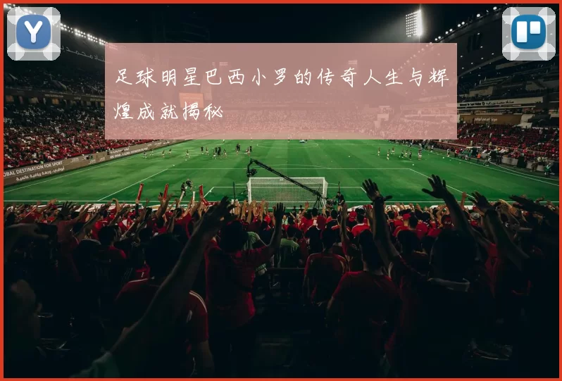 足球明星巴西小罗的传奇人生与辉煌成就揭秘